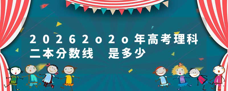 20262o2o年高考理科二本分数线 是多少