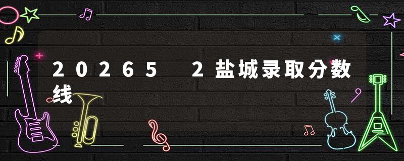 20265 2盐城录取分数线