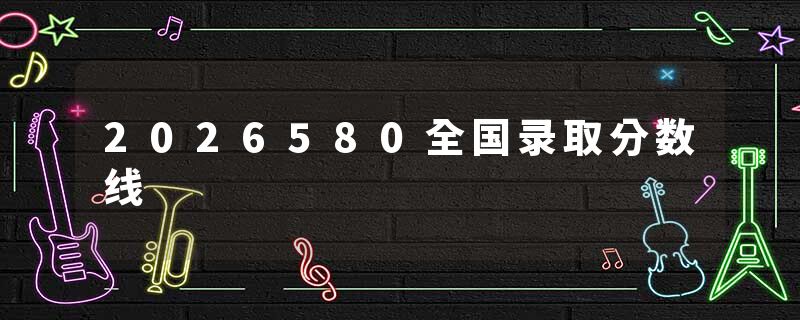 2026580全国录取分数线