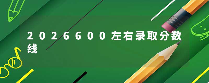 2026600左右录取分数线