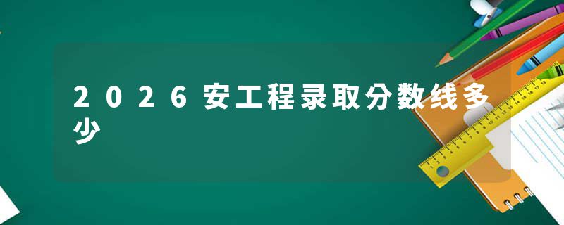 2026安工程录取分数线多少