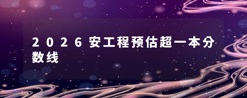 2026安工程预估超一本分数线