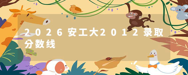 2026安工大2012录取分数线
