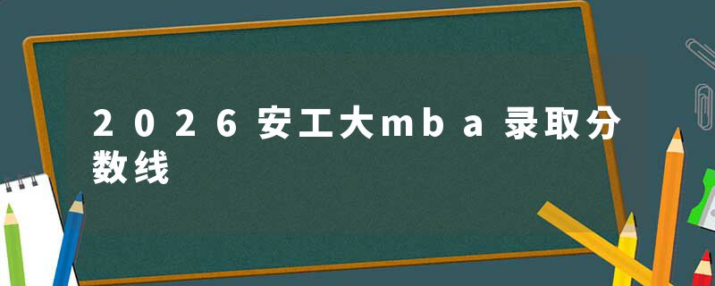 2026安工大mba录取分数线
