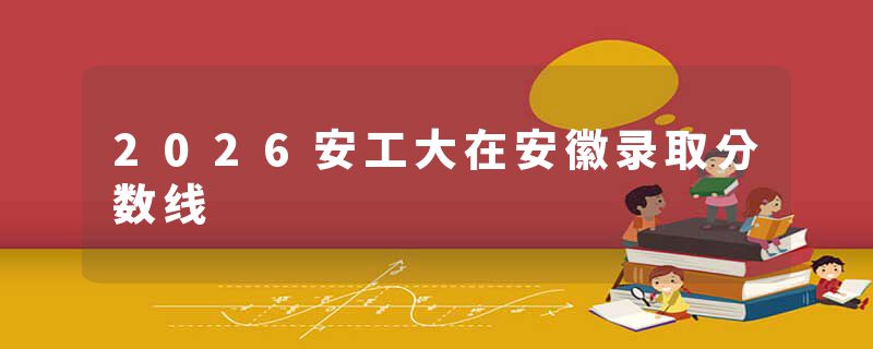 2026安工大在安徽录取分数线