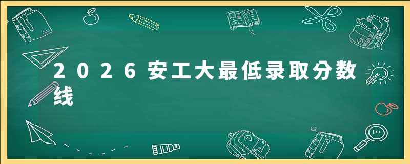 2026安工大最低录取分数线