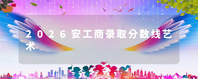 2026安工商录取分数线艺术