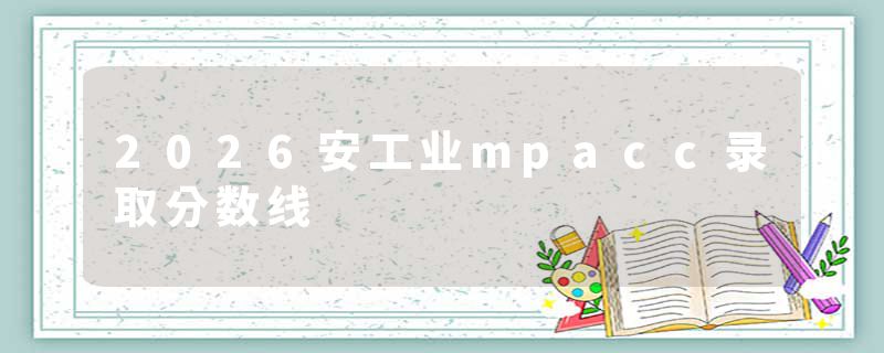2026安工业mpacc录取分数线