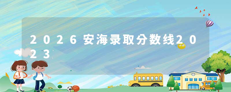 2026安海录取分数线2023