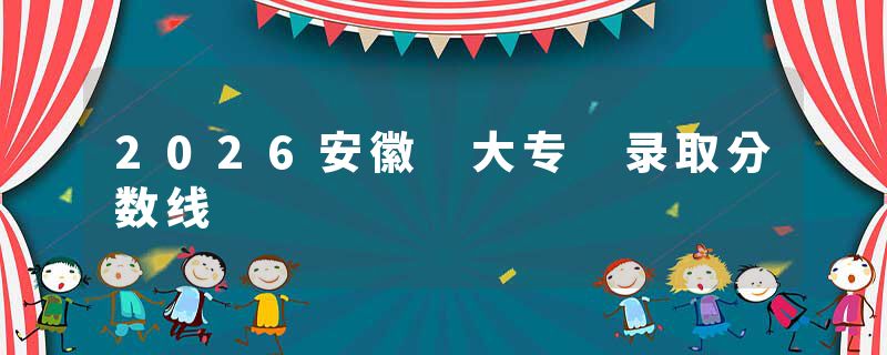2026安徽 大专 录取分数线