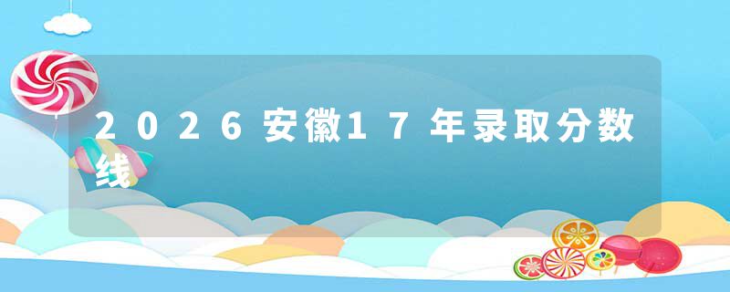 2026安徽17年录取分数线