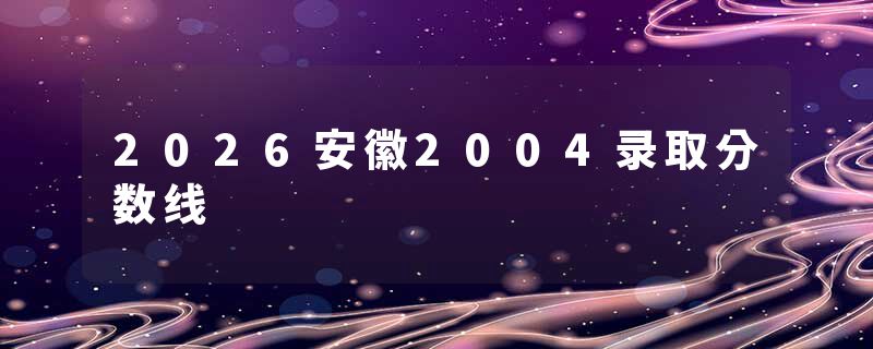 2026安徽2004录取分数线