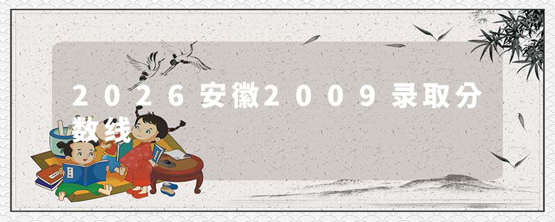 2026安徽2009录取分数线