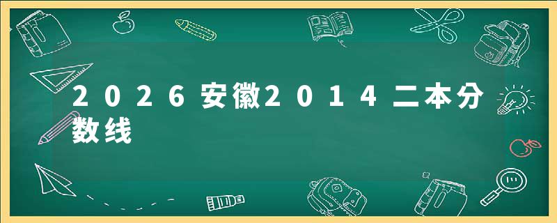 2026安徽2014二本分数线