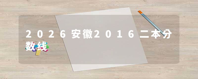 2026安徽2016二本分数线