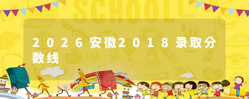 2026安徽2018录取分数线