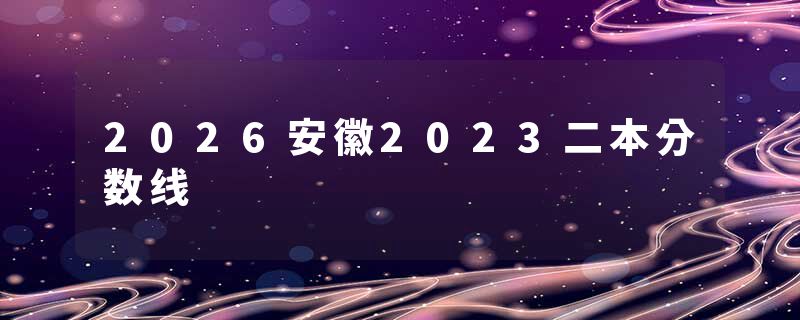 2026安徽2023二本分数线