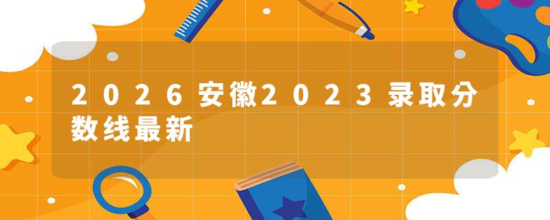 2026安徽2023录取分数线最新