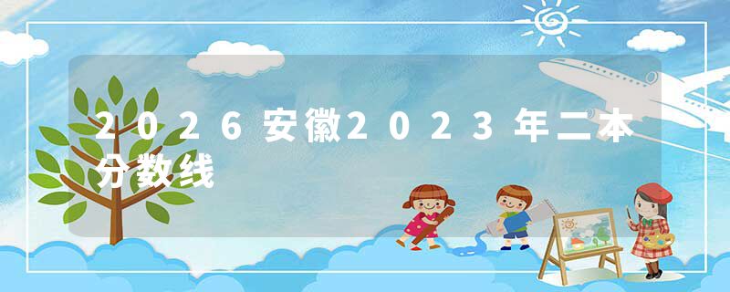 2026安徽2023年二本分数线