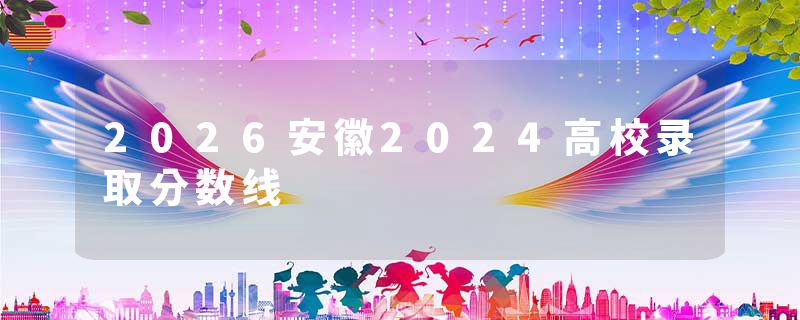 2026安徽2024高校录取分数线