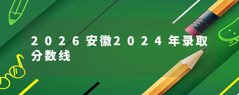 2026安徽2024年录取分数线