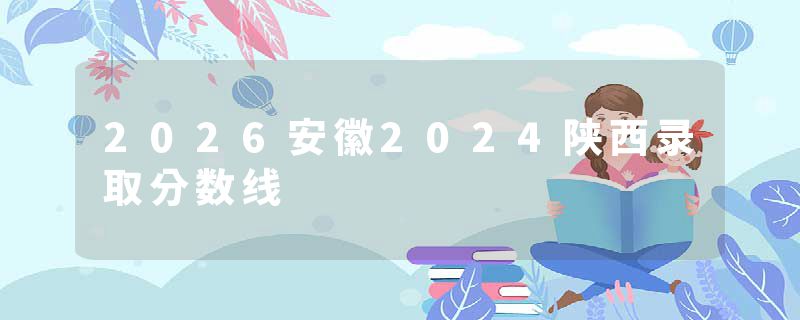 2026安徽2024陕西录取分数线