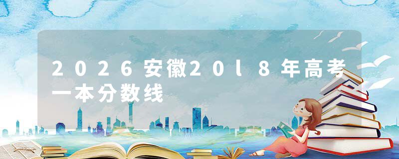 2026安徽20l8年高考一本分数线
