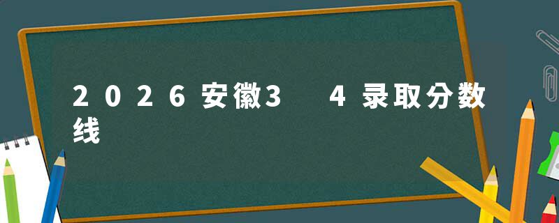 2026安徽3 4录取分数线