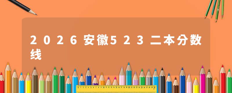2026安徽523二本分数线