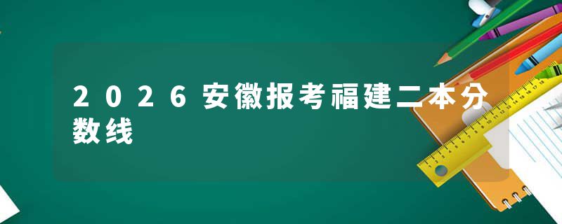 2026安徽报考福建二本分数线