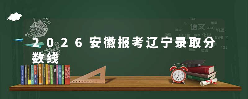 2026安徽报考辽宁录取分数线