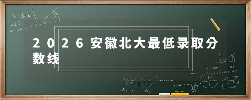 2026安徽北大最低录取分数线