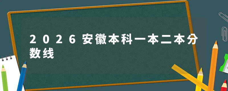 2026安徽本科一本二本分数线