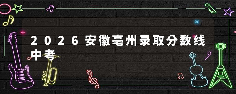 2026安徽亳州录取分数线中考