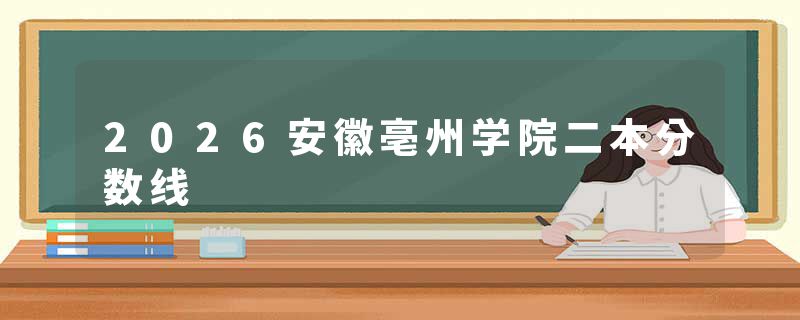 2026安徽亳州学院二本分数线