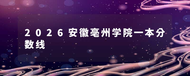 2026安徽亳州学院一本分数线