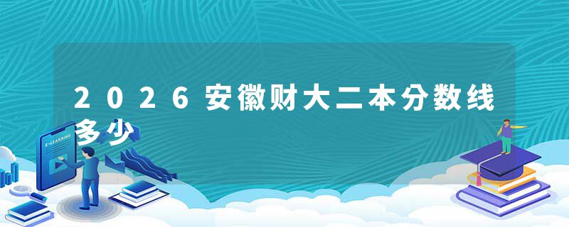 2026安徽财大二本分数线多少