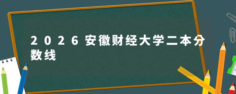 2026安徽财经大学二本分数线