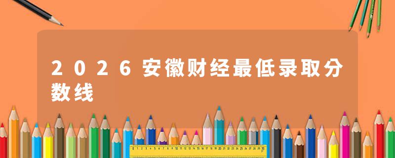 2026安徽财经最低录取分数线