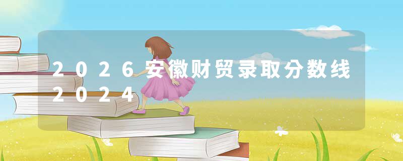 2026安徽财贸录取分数线2024