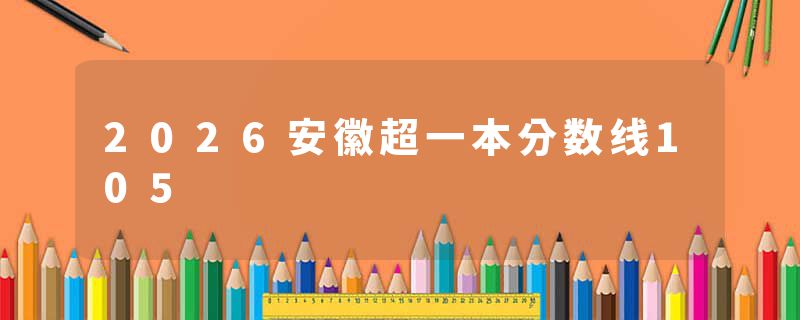 2026安徽超一本分数线105