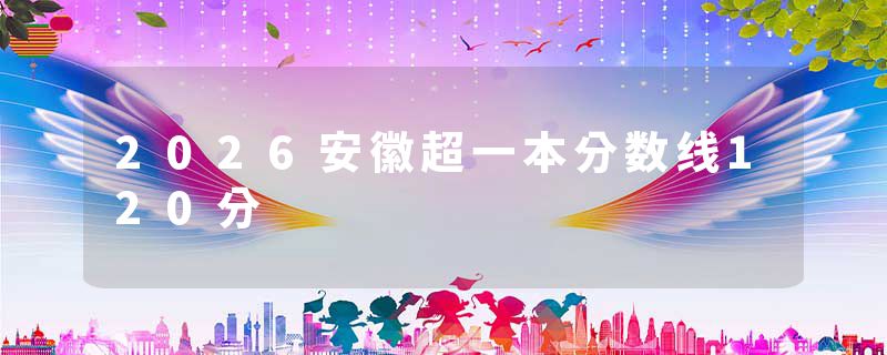 2026安徽超一本分数线120分