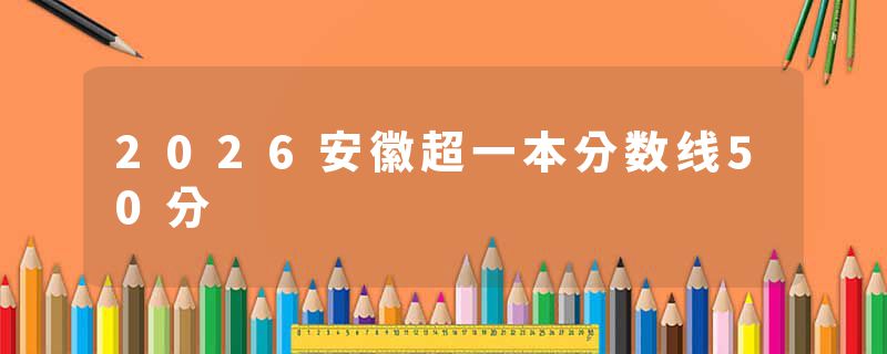 2026安徽超一本分数线50分