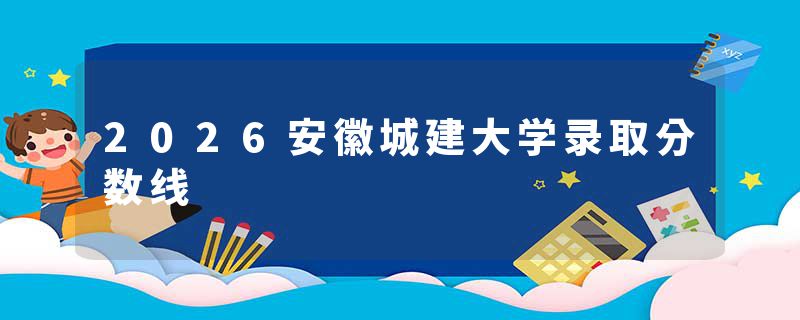 2026安徽城建大学录取分数线