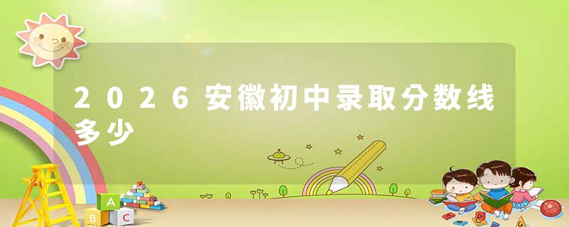 2026安徽初中录取分数线多少
