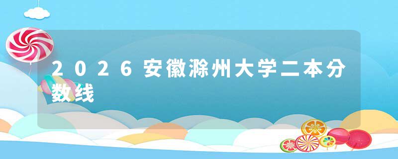 2026安徽滁州大学二本分数线