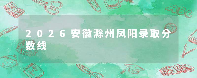 2026安徽滁州凤阳录取分数线