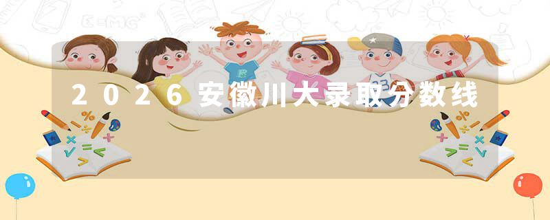2026安徽川大录取分数线