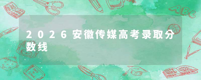 2026安徽传媒高考录取分数线