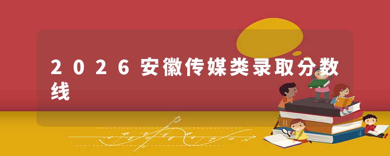 2026安徽传媒类录取分数线